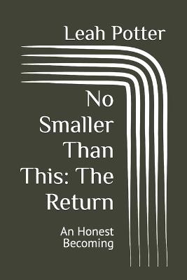 No Smaller Than This: The Return: An Honest Becoming - Leah Potter - cover