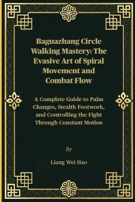Baguazhang Circle Walking Mastery: The Evasive Art of Spiral Movement and Combat Flow: A Complete Guide to Palm Changes, Stealth Footwork, and Controlling the Fight Through Constant Motion - Liang Wei Hao - cover