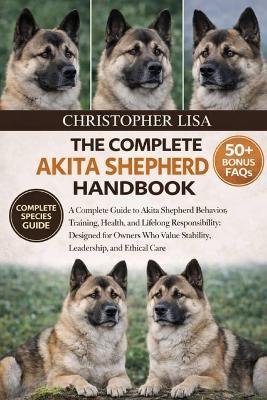 The Complete Akita Shepherd Handbook: A Complete Guide to Akita Shepherd Behavior, Training, Health, and Lifelong Responsibility: Designed for Owners Who Value Stability, Leadership, and Ethical Care - Christopher Lisa - cover