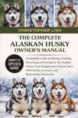 The Complete Alaskan Husky Owner's Manual: A Complete Guide to Raising, Training, Exercising, and Caring for the Alaskan Husky: From Puppyhood to Senior Years With Safety, Structure, and Responsible Ownership - Christopher Lisa - cover