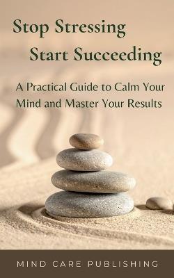Stop Stressing Start Succeeding: A Practical Guide to Calm Your Mind and Master Your Results - Fatimazahra M - cover