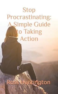 Stop Procastinating: A Simple Guide to Taking Action - Ross Huntington - cover