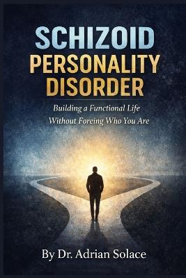 Schizoid Personality Disorder: Building a Functional Life Without Forcing Who You Are - Adrian Solace - cover