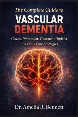 The Complete Guide to Vascular Dementia: Causes, Prevention, Treatment Options, and Daily Care Strategies - Amelia R Bennett - cover