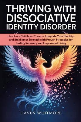 Thriving with Dissociative Identity Disorder: Heal from Childhood Trauma, Integrate Your Identity, and Build Inner Strength with Proven Strategies for Lasting Recovery and Empowered Living - Haven Whitmore - cover