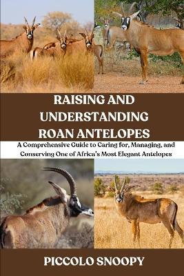 Raising and Understanding Roan Antelopes: A Comprehensive Guide to Caring for, Managing, and Conserving One of Africa's Most Elegant Antelopes - Piccolo Snoopy - cover