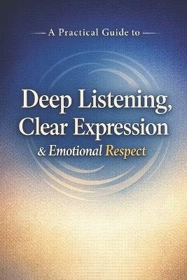 A Practical Guide to Deep Listening, Clear Expression, and Emotional Respect: A Practical Guide to Emotional Respect, Mindful Communication, and Meaningful Human Connection - Lkkketz Publication - cover