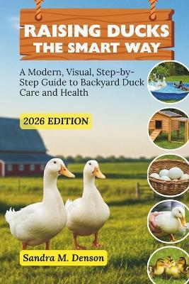 Raising Ducks the Smart Way: A Modern, Visual, Step-by-Step Guide to Backyard Duck Care and Health - Sandra M Denson - cover