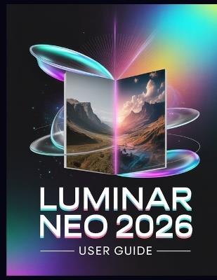Luminar Neo 2026 user guide: The Complete AI Photo Editing Guide - Unlock Generative Power, Light Depth, Upscale AI & Pro Workflows - Donald J Sam - cover