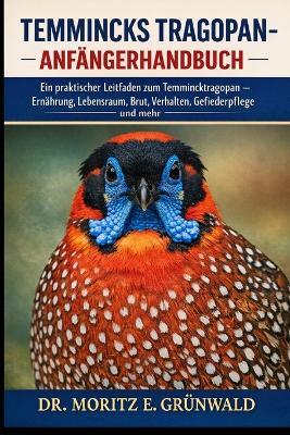 Temmincks Tragopan-Anfängerhandbuch: Ein praktischer Leitfaden zum Temmincktragopan - Ernährung, Lebensraum, Brut, Verhalten, Gesundheit, Gefiederpflege und mehr - Moritz E Grünwald - cover