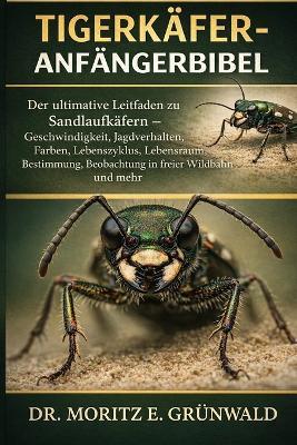 Tigerkäfer-Anfängerbibel: Der ultimative Leitfaden zu Sandlaufkäfern - Geschwindigkeit, Jagdverhalten, Farben, Lebenszyklus, Lebensraum, Bestimmung, Beobachtung in freier Wildbahn und mehr - Moritz E Grünwald - cover