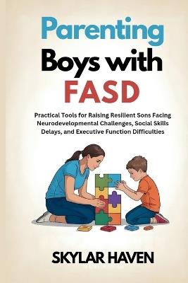 Parenting Boys with FASD: Practical Tools for Raising Resilient Sons Facing Neurodevelopmental Challenges, Social Skills Delays, and Executive Function Difficulties - Skylar Haven - cover