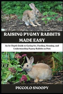 Raising Pygmy Rabbits Made Easy: An In-Depth Guide to Caring for, Feeding, Housing, and Understanding Pygmy Rabbits as Pets - Piccolo Snoopy - cover