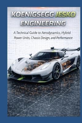Koenigsegg Jesko Engineering: A Technical Guide to Aerodynamics, Hybrid Power Units, Chassis Design, and Performance - Kingsty Phillips - cover