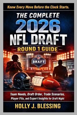 The Complete 2026 NFL Draft Round 1 Guide: Team Needs, Draft Order, Trade Scenarios, Player Fits, and Expert Insights for Draft Night - Holly J Blessing - cover