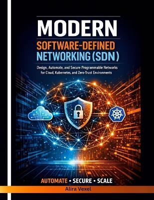 Modern Software-Defined Networking (SDN): Design, Automate, and Secure Programmable Networks for Cloud, Kubernetes, and Zero-Trust Environments - Alira Vexel - cover