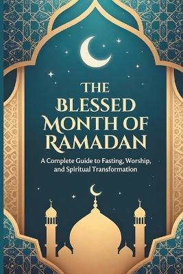 The Blessed Month Of Ramadan: A Complete Guide to Fasting, Worship, and Spiritual Transformation - K B - cover