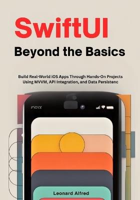 SwiftUI Beyond the Basics: Build Real-World iOS Apps Through Hands-On Projects Using MVVM, API Integration, and Data Persistence - Leonard Alfred - cover