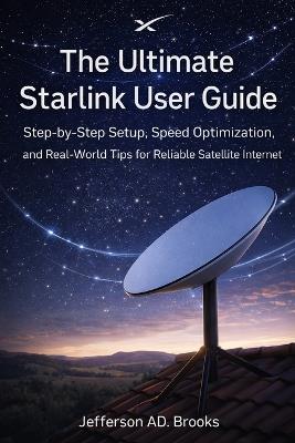 The Ultimate Starlink User Guide: Step-by-Step Setup, Speed Optimization, and Real-World Tips for Reliable Satellite Internet - Jefferson Ad Brooks - cover
