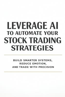 Leverage AI to Automate Your Stock Trading Strategies: Build Smarter Systems, Reduce Emotion, and Trade with Precision - Hema Pathania - cover