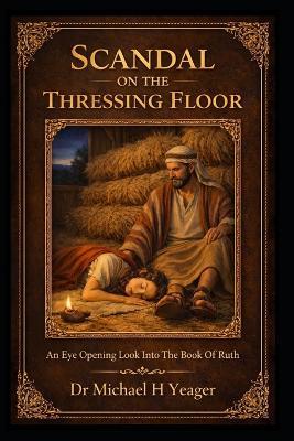 Scandal on the Thressing Floor: An Eye Opening Look Into The Book Of Ruth - Michael H Yeager - cover