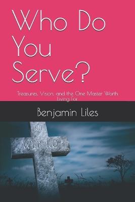 Who Do You Serve?: Treasures, Vision, and the One Master Worth Living For - Benjamin Liles - cover
