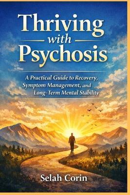 Thriving with Psychosis: A Practical Guide to Recovery, Symptom Management, and Long-Term Mental Stability - Selah Corin - cover