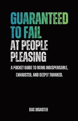 Guaranteed to Fail at People-Pleasing: A pocket guide to being indispensable, exhausted, and deeply thanked. - Doc Disaster - cover