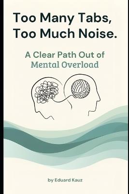 Too Many Tabs, Too Much Noise: A Clear Path Out of Mental Overload - Eduard Kauz - cover