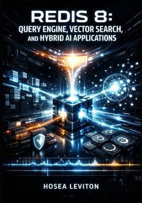 Redis 8: QUERY ENGINE, VECTOR SEARCH, AND HYBRID AI APPLICATIONS: Build Caching, Session Management, and GenAI with JSON, Time Series, and Multi-Threaded Performance - Hosea Leviton - cover