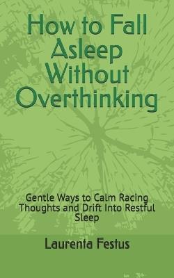 How to Fall Asleep Without Overthinking: Gentle Ways to Calm Racing Thoughts and Drift Into Restful Sleep - Moses Mike,Laurenta Festus - cover