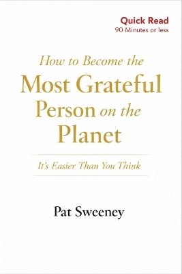 How to Become the Most Grateful Person on the Planet: It's Easier Than You Think: A Simple 90-Minute Guide to Escaping Comparison, Anxiety, and the Feeling of Not Enough - Pat Sweeney - cover