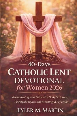 40-Days Catholic Lent Devotional for Women 2026: Strengthening Your Faith with Daily Scripture, Powerful Prayers, and Meaningful Reflection - Tyler M Martin - cover