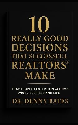 10 Really Good Decisions That Successful REALTORS(R) Make: How People-Centered REALTORS Win In Business And Life - Denny Bates - cover