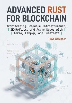 Advanced Rust for Blockchain: Architecting Scalable Infrastructure, ZK- Rollups, and Async Nodes with Tokio, Libp2p, and Substrate - Rhys Gallagher - cover