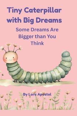 Tiny Caterpillar with Big Dreams: Some Dreams Are Bigger Than You Think - Lore Apostol - cover
