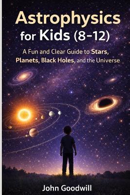 Astrophysics for Kids (8-12): A Fun and Clear Guide to Stars, Planets, Black Holes, and the Universe - John Goodwill - cover