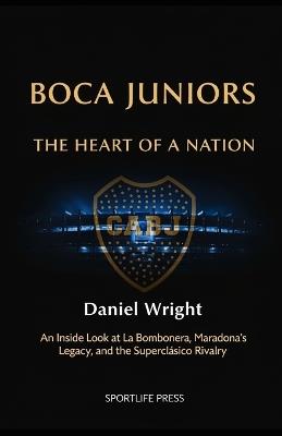Boca Juniors, The Heart of a Nation: An Inside Look at La Bombonera, Maradona's Legacy, and the Superclásico Rivalry - Daniel Wright - cover