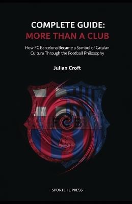 Complete Guide: More Than a Club: How FC Barcelona Became a Symbol of Catalan Culture Through the Football Philosophy - Julian Croft - cover
