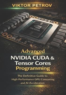 Advanced NVIDIA CUDA & Tensor Core Programming: The Definitive Guide to High-Performance GPU Computing and AI Acceleration - Viktor Petrov - cover