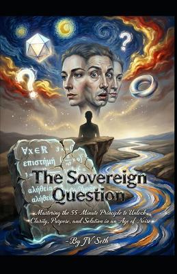 The Sovereign Question: Mastering the 55-Minute Principle to Unlock Clarity, Purpose, and Solution in an Age of Noise - Jv Seth - cover