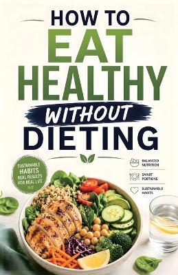 How to Eat Healthy Without Dieting: The Science-Based Guide to Balanced Nutrition, Smart Portions, and Sustainable Habits for Real Life - Paddooss Bitet - cover
