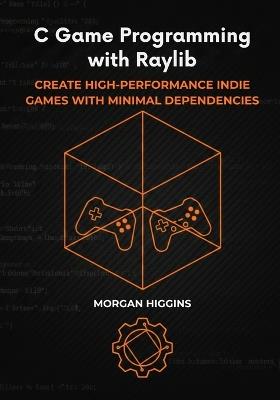 C Game Programming with Raylib: Create High-Performance Indie Games with Minimal Dependencies - Morgan Higgins - cover
