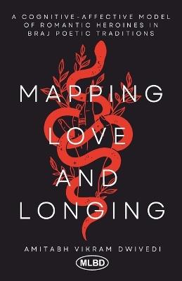 Mapping Love and Longing: A Cognitive - Affective Model of Romantic Heroines in Braj Poetic Traditions - Amitabh Vikram Dwivedi - cover