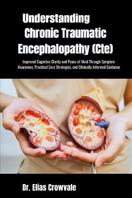 Understanding Chronic Traumatic Encephalopathy (Cte): Improved Cognitive Clarity and Peace of Mind Through Symptom Awareness, Practical Care Strategies, and Clinically Informed Guidance - Elias Crowvale - cover