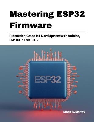 Mastering ESP32 Firmware: Production-Grade IoT Development with Arduino, ESP-IDF & FreeRTOS - Ethan K Morray - cover