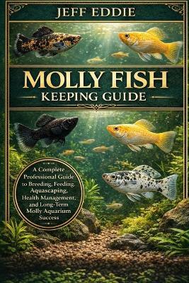 Molly Fish Keeping Guide: A Complete Professional Guide to Breeding, Feeding, Aquascaping, Health Management, and Long-Term Molly Aquarium Success - Jeff Eddie - cover