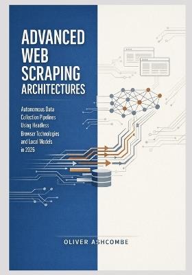 Advanced Web Scraping Architectures: Autonomous Data Collection Pipelines Using Headless Browser Technologies and Local Models in 2026 - Oliver Ashcombe - cover