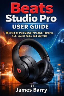 Beats Studio Pro User Guide: The Step-by-Step Manual for Setup, Features, ANC, Spatial Audio, and Daily Use - James Barry - cover