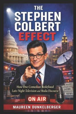 The Stephen Colbert Effect: How One Comedian Redefined Late-Night Television and Media Discourse - Maureen Dunkelberger - cover